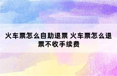 火车票怎么自助退票 火车票怎么退票不收手续费